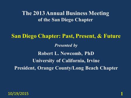 The 2013 Annual Business Meeting of the San Diego Chapter San Diego Chapter: Past, Present, & Future Presented by Robert L. Newcomb, PhD University of.