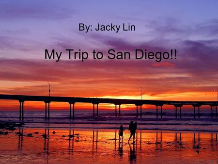 My Trip to San Diego!! By: Jacky Lin. Day One I went to San Diego for 2 days. When I was there I went to see All the beaches. And I went to see the Jerry.