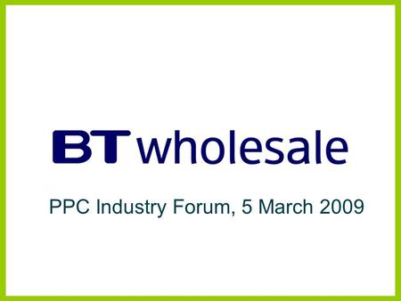 PPC Industry Forum, 5 March 2009. Managed Bandwidth Services BTW Products and Strategy Disclaimer BT has taken reasonable care to check that the information.