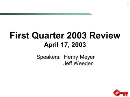 1 First Quarter 2003 Review April 17, 2003 Speakers: Henry Meyer Jeff Weeden.