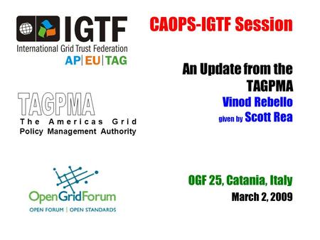 CAOPS-IGTF Session An Update from the TAGPMA Vinod Rebello given by Scott Rea OGF 25, Catania, Italy March 2, 2009 The Americas Grid Policy Management.