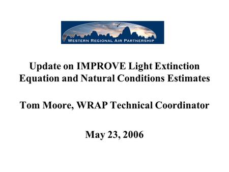 Update on IMPROVE Light Extinction Equation and Natural Conditions Estimates Tom Moore, WRAP Technical Coordinator May 23, 2006.
