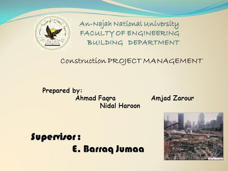 Construction PROJECT MANAGEMENT Supervisor : E. Barraq Jumaa Prepared by: Ahmad Faqra Amjad Zarour Nidal Haroon.