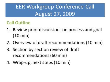 EER Workgroup Conference Call August 27, 2009 Call Outline 1.Review prior discussions on process and goal (10 min) 2.Overview of draft recommendations.
