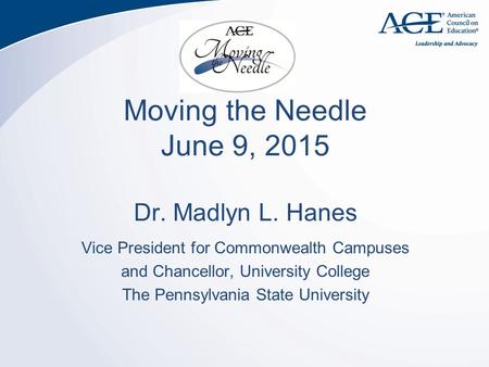 Moving the Needle June 9, 2015 Dr. Madlyn L. Hanes Vice President for Commonwealth Campuses and Chancellor, University College The Pennsylvania State University.
