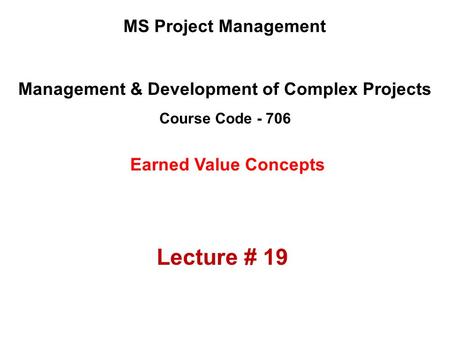 Management & Development of Complex Projects Course Code - 706 MS Project Management Earned Value Concepts Lecture # 19.
