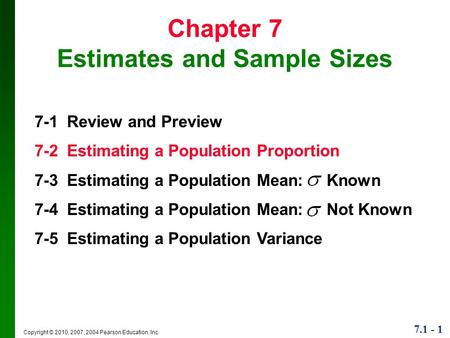 7.1 - 1 Copyright © 2010, 2007, 2004 Pearson Education, Inc. Chapter 7 Estimates and Sample Sizes 7-1 Review and Preview 7-2 Estimating a Population Proportion.