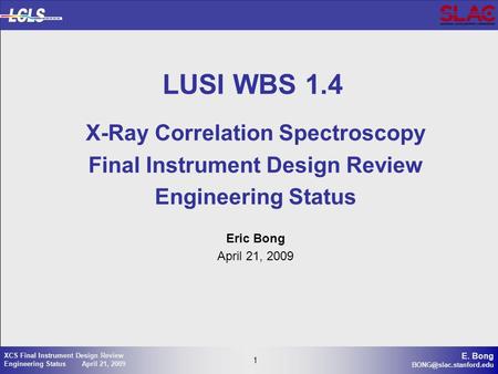1 E. Bong 1 XCS Final Instrument Design Review Engineering Status April 21, 2009 LUSI WBS 1.4 X-Ray Correlation Spectroscopy Final.