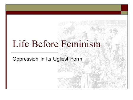 Life Before Feminism Oppression In Its Ugliest Form.