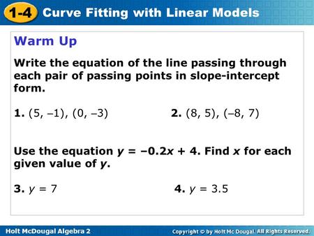 Warm Up Write the equation of the line passing through each pair of passing points in slope-intercept form. 1. (5, –1), (0, –3)		2. (8, 5), (–8, 7) Use.