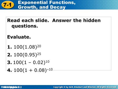 Holt Algebra 2 7-1 Exponential Functions, Growth, and Decay Holt Algebra 2 Read each slide. Answer the hidden questions. Evaluate. 1. 100(1.08) 20 2. 100(0.95)