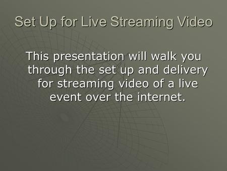 Set Up for Live Streaming Video This presentation will walk you through the set up and delivery for streaming video of a live event over the internet.