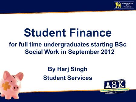 Student Finance for full time undergraduates starting BSc Social Work in September 2012 By Harj Singh Student Services.