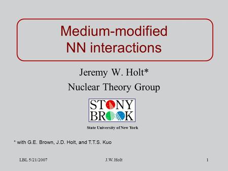 LBL 5/21/2007J.W. Holt1 Medium-modified NN interactions Jeremy W. Holt* Nuclear Theory Group State University of New York * with G.E. Brown, J.D. Holt,
