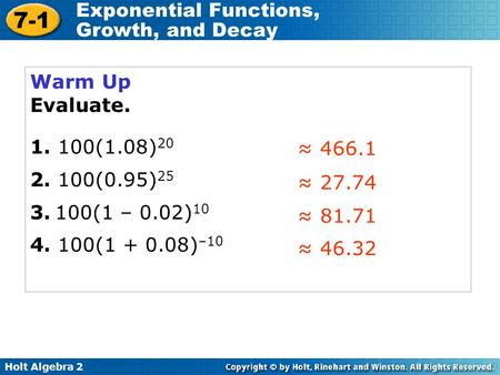 Holt Algebra 2 7-1 Exponential Functions, Growth, and Decay Warm Up Evaluate. 1. 100(1.08) 20 2. 100(0.95) 25 3. 100(1 – 0.02) 10 4. 100(1 + 0.08) –10.