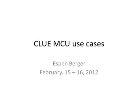 CLUE MCU use cases Espen Berger February. 15 – 16, 2012.