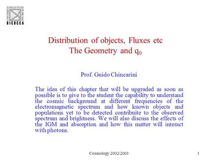Cosmology 2002/20031 Distribution of objects, Fluxes etc The Geometry and q 0 Prof. Guido Chincarini The idea of this chapter that will be upgraded as.