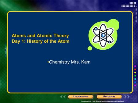 Copyright © by Holt, Rinehart and Winston. All rights reserved. ResourcesChapter menu Atoms and Atomic Theory Day 1: History of the Atom Chemistry Mrs.