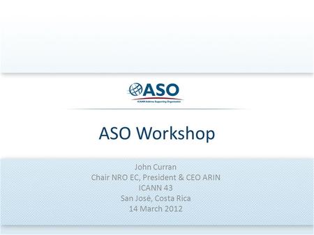 ASO Workshop John Curran Chair NRO EC, President & CEO ARIN ICANN 43 San Josė, Costa Rica 14 March 2012.