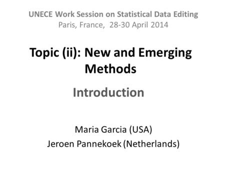 Topic (ii): New and Emerging Methods Maria Garcia (USA) Jeroen Pannekoek (Netherlands) UNECE Work Session on Statistical Data Editing Paris, France, 28-30.