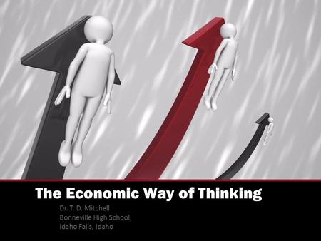 The Economic Way of Thinking Dr. T. D. Mitchell Bonneville High School, Idaho Falls, Idaho.