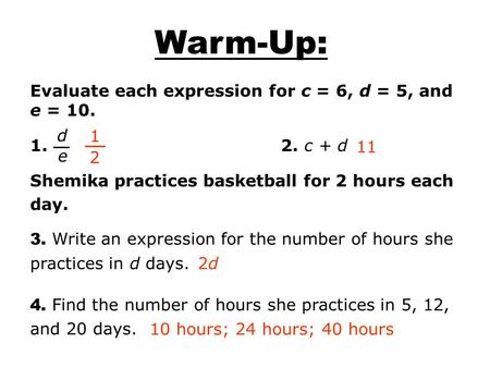Evaluate each expression for c = 6, d = 5, and e = 10. 1. 2. c + d Shemika practices basketball for 2 hours each day. d e 1 2 11 2d2d 10 hours; 24 hours;