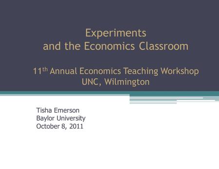 Experiments and the Economics Classroom 11 th Annual Economics Teaching Workshop UNC, Wilmington Tisha Emerson Baylor University October 8, 2011.