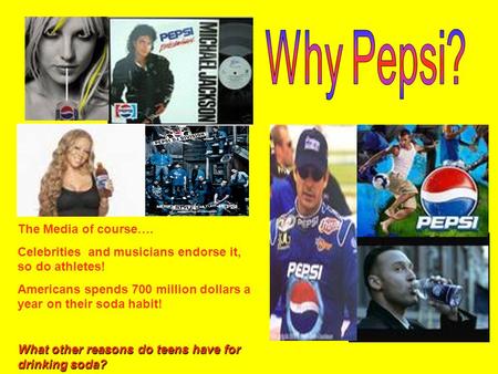 The Media of course…. Celebrities and musicians endorse it, so do athletes! Americans spends 700 million dollars a year on their soda habit! What other.