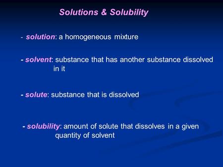 Solutions & Solubility - solution: a homogeneous mixture - solvent: substance that has another substance dissolved in it - solute: substance that is dissolved.