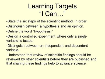 Learning Targets “I Can…” -State the six steps of the scientific method, in order. -Distinguish between a hypothesis and an opinion. -Define the word “hypothesis.”
