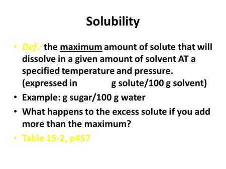 Solubility Def.: the maximum amount of solute that will dissolve in a given amount of solvent AT a specified temperature and pressure. (expressed in g.