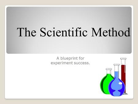 The Scientific Method A blueprint for experiment success.