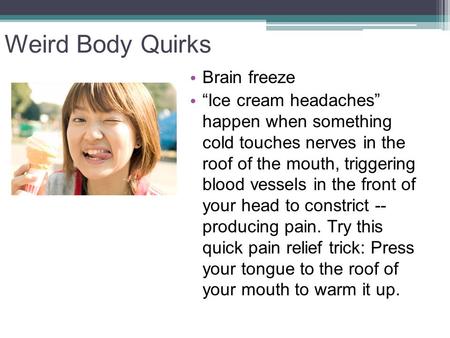 Weird Body Quirks Brain freeze “Ice cream headaches” happen when something cold touches nerves in the roof of the mouth, triggering blood vessels in the.