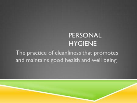PERSONAL HYGIENE The practice of cleanliness that promotes and maintains good health and well being.