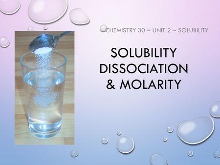 SOLUBILITY DISSOCIATION & MOLARITY CHEMISTRY 30 – UNIT 2 – SOLUBILITY.