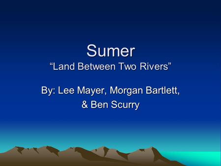 Sumer “Land Between Two Rivers” By: Lee Mayer, Morgan Bartlett, & Ben Scurry.