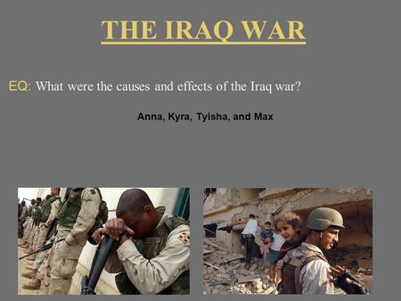 THE IRAQ WAR EQ: What were the causes and effects of the Iraq war? Anna, Kyra, Tyisha, and Max.