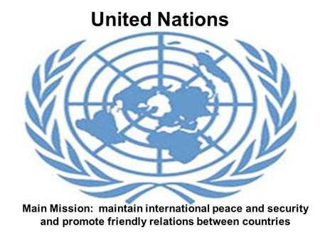 United Nations Main Mission: maintain international peace and security and promote friendly relations between countries.