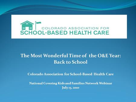 The Most Wonderful Time of the O&E Year: Back to School Colorado Association for School-Based Health Care National Covering Kids and Families Network Webinar.