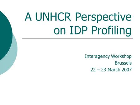 A UNHCR Perspective on IDP Profiling Interagency Workshop Brussels 22 – 23 March 2007.