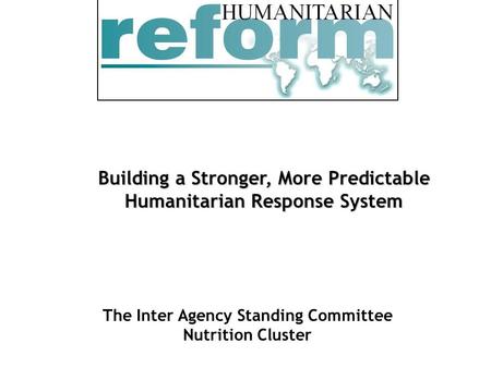 Building a Stronger, More Predictable Humanitarian Response System The Inter Agency Standing Committee Nutrition Cluster.