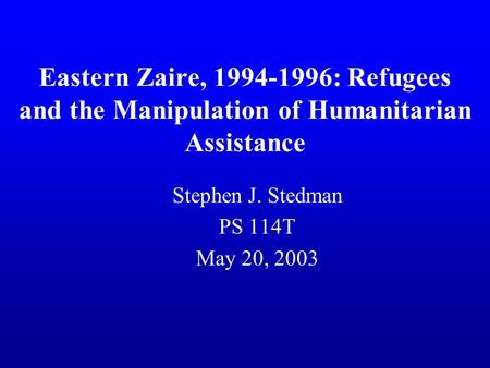 Eastern Zaire, 1994-1996: Refugees and the Manipulation of Humanitarian Assistance Stephen J. Stedman PS 114T May 20, 2003.