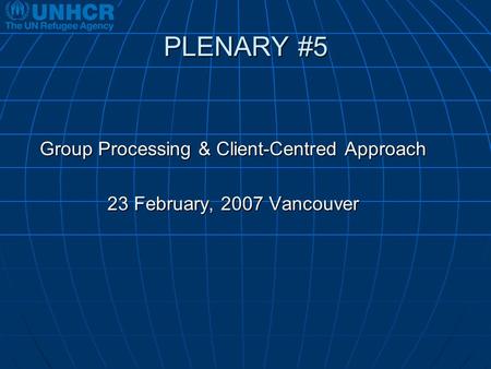 PLENARY #5 Group Processing & Client-Centred Approach 23 February, 2007 Vancouver.