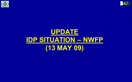 UPDATE IDP SITUATION – NWFP (13 MAY 09). Previous IDPs (Prior to Military Op) IDP Management (In / Off Camp) Fresh Influx (Post Military Op) Summary.