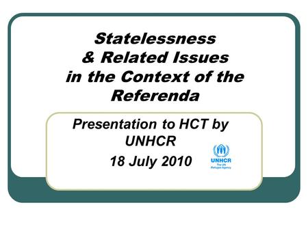 Statelessness & Related Issues in the Context of the Referenda Presentation to HCT by UNHCR 18 July 2010.