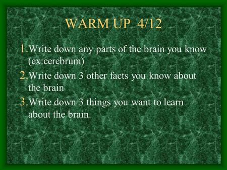 WARM UP 4/12 1. Write down any parts of the brain you know (ex:cerebrum) 2. Write down 3 other facts you know about the brain 3. Write down 3 things you.
