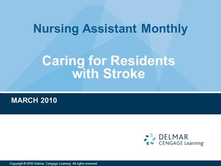 Nursing Assistant Monthly Copyright © 2010 Delmar, Cengage Learning. All rights reserved. Caring for Residents with Stroke MARCH 2010.