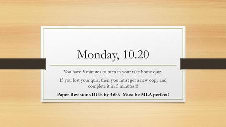 Monday, 10.20 You have 5 minutes to turn in your take home quiz. If you lost your quiz, then you must get a new copy and complete it in 5 minutes!!! Paper.