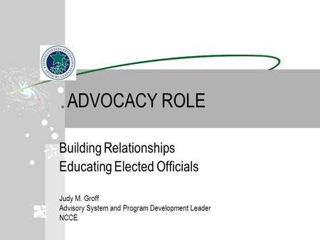 ADVOCACY ROLE Building Relationships Educating Elected Officials Judy M. Groff Advisory System and Program Development Leader NCCE.