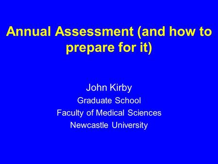 Annual Assessment (and how to prepare for it) John Kirby Graduate School Faculty of Medical Sciences Newcastle University.